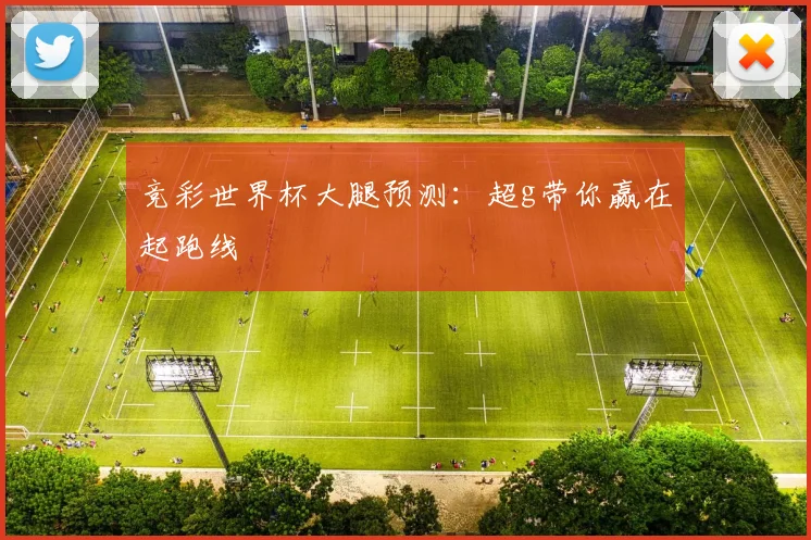 竞彩世界杯大腿预测：超g带你赢在起跑线