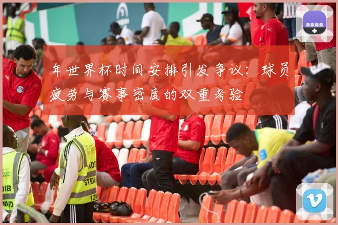 年世界杯时间安排引发争议：球员疲劳与赛事密度的双重考验