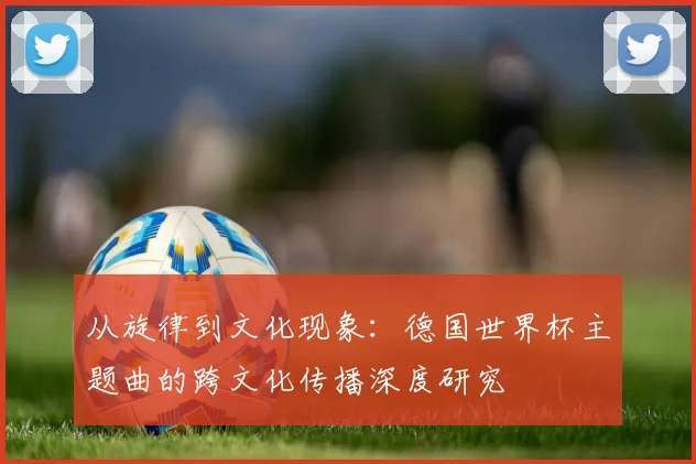 从旋律到文化现象：德国世界杯主题曲的跨文化传播深度研究