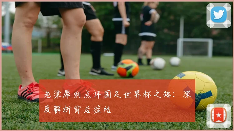 老梁犀利点评国足世界杯之路：深度解析背后症结